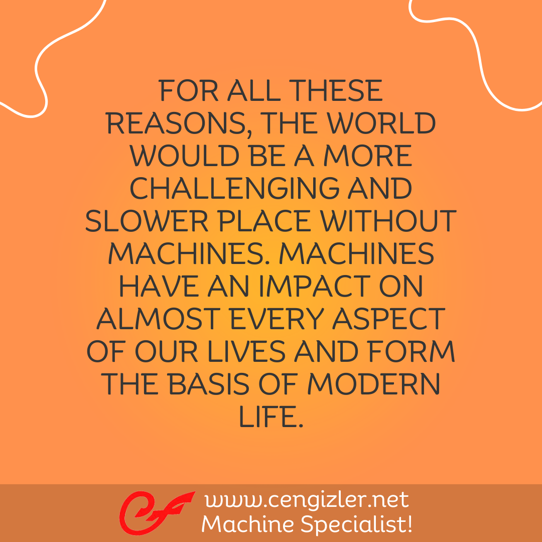14 FOR ALL THESE REASONS, THE WORLD WOULD BE A MORE CHALLENGING AND SLOWER PLACE WITHOUT MACHINES. MACHINES HAVE AN IMPACT ON ALMOST EVERY ASPECT OF OUR LIVES AND FORM THE BASIS OF MODERN LIFE